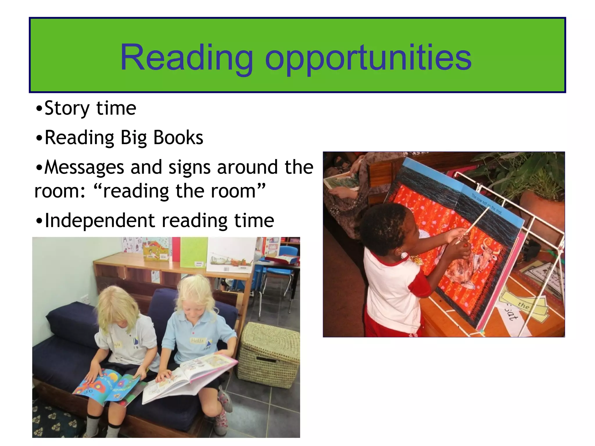 Reading opportunities
•Story time
•Reading Big Books
•Messages and signs around the
room: “reading the room”
•Independent reading time
 