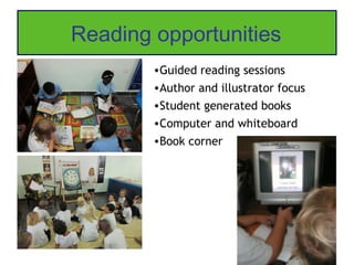 Reading opportunities
        •Guided reading sessions
        •Author and illustrator focus
        •Student generated books
        •Computer and whiteboard
        •Book corner
 