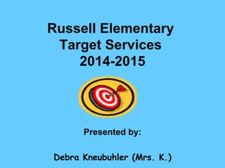 Russell Elementary
Target Services
2014-2015
Presented by:
Debra Kneubuhler (Mrs. K.)
 
