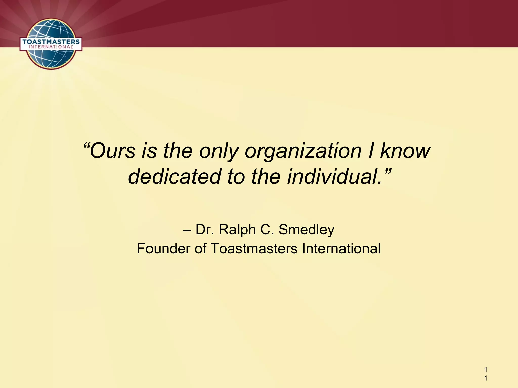 1
1
“Ours is the only organization I know
dedicated to the individual.”
– Dr. Ralph C. Smedley
Founder of Toastmasters International
 