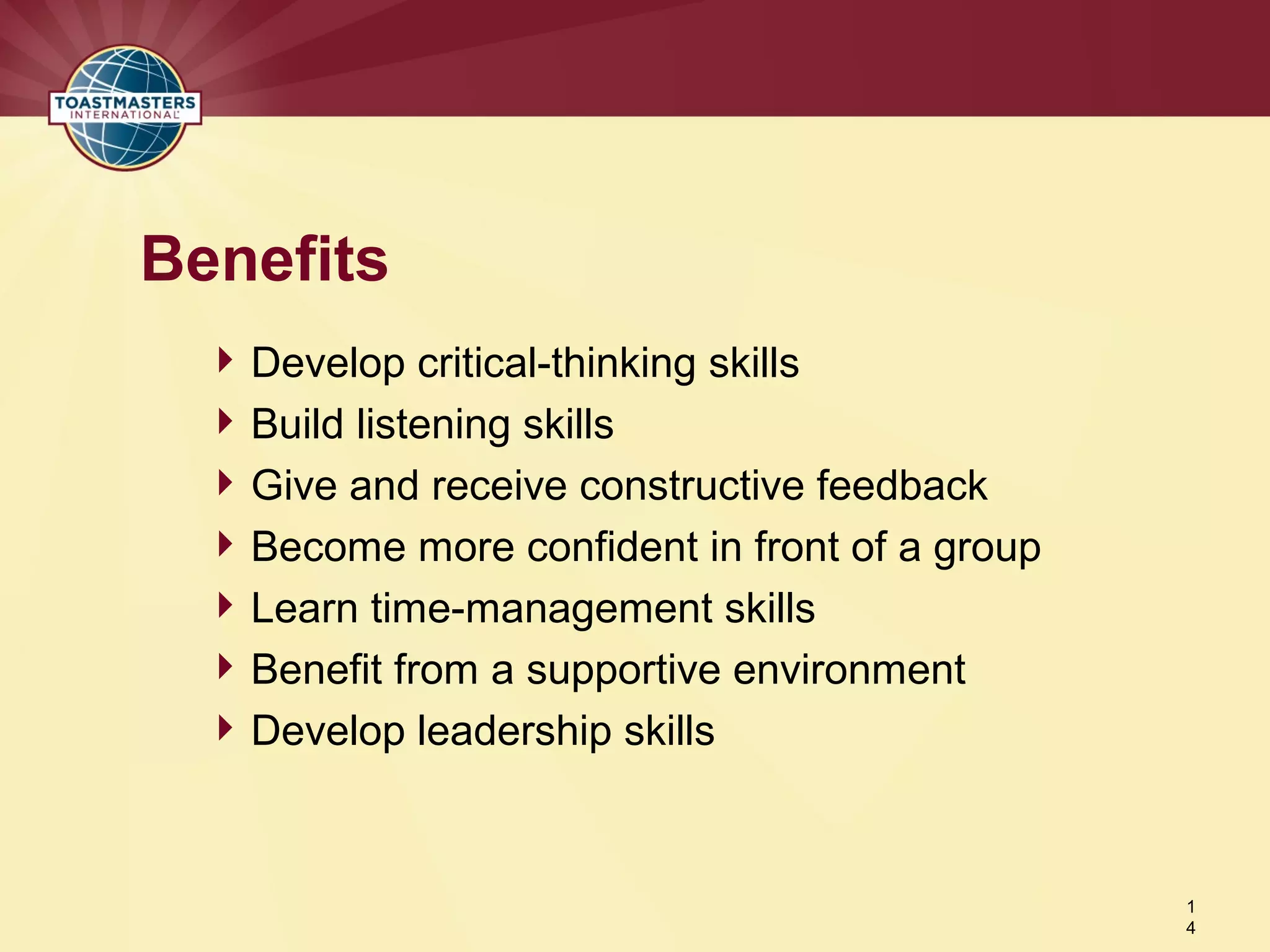 Develop critical-thinking skills
Build listening skills
Give and receive constructive feedback
Become more confident in front of a group
Learn time-management skills
Benefit from a supportive environment
Develop leadership skills
Benefits
1
4
 