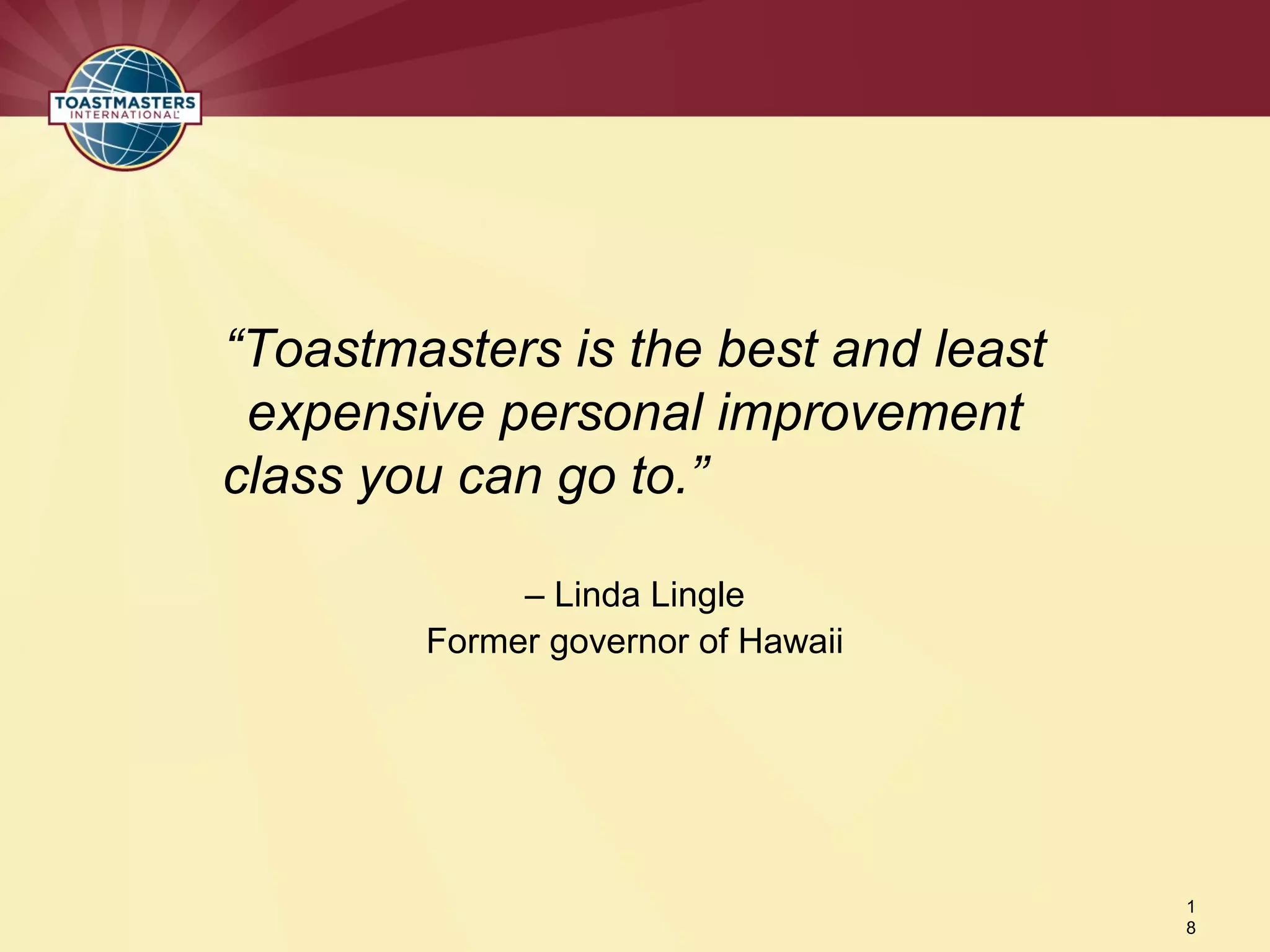 – Linda Lingle
Former governor of Hawaii
1
8
“Toastmasters is the best and least
expensive personal improvement
class you can go to.”
 