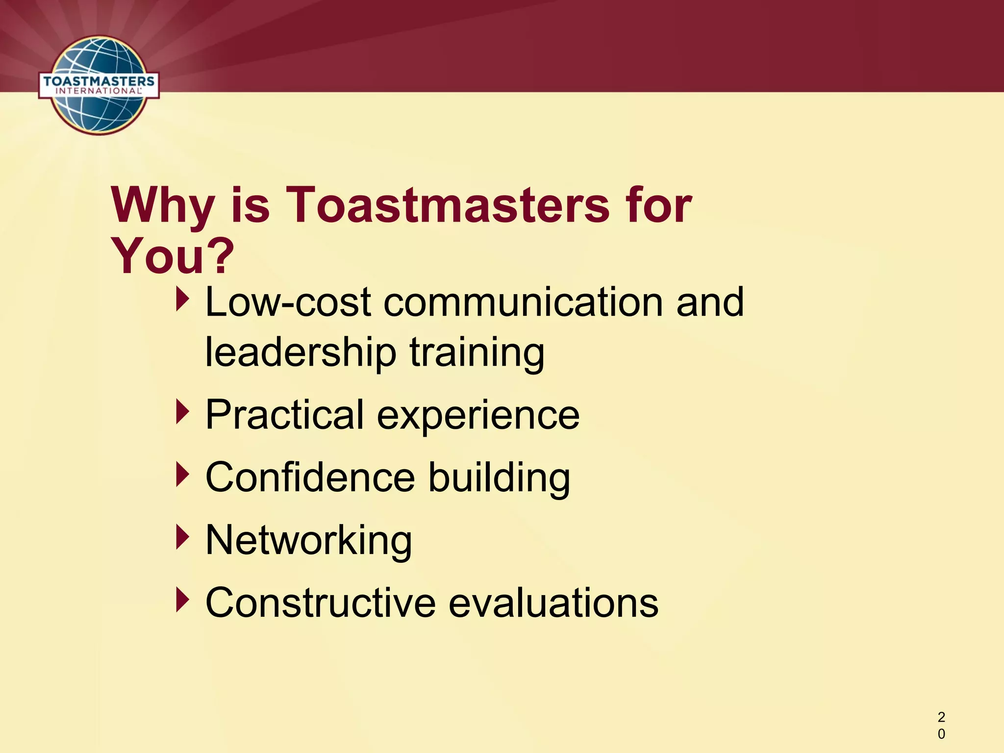 Low-cost communication and
leadership training
Practical experience
Confidence building
Networking
Constructive evaluations
Why is Toastmasters for
You?
2
0
 