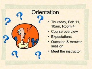 Orientation Thursday, Feb.11, 10am, Room 4 Course overview Expectations Question & Answer session Meet the instructor 