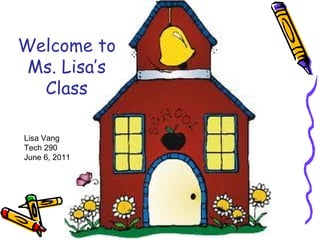 Welcome to
 Ms. Lisa’s
  Class

Lisa Vang
Tech 290
June 6, 2011
 