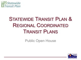 STATEWIDE TRANSIT PLAN &
REGIONAL COORDINATED
TRANSIT PLANS
Public Open House
 