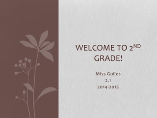 Miss Guiles 
2.1 
2014-2015 
WELCOME TO 2ND GRADE!  