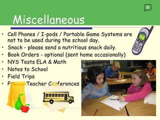 Cell Phones / I-pods / Portable Game Systems are not to be used during the school day.  Snack - please send a nutritious snack daily. Book Orders - optional (sent home occasionally) NYS Tests ELA & Math Notes to School Field Trips Parent-Teacher Conferences Miscellaneous 0 