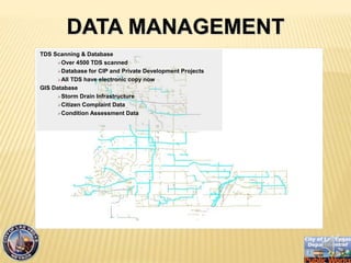 TDS Scanning & Database
?Over 4500 TDS scanned
?Database for CIP and Private Development Projects
?All TDS have electronic copy now
GIS Database
?Storm Drain Infrastructure
?Citizen Complaint Data
?Condition Assessment Data
DATA MANAGEMENT
 