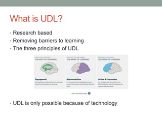 What is UDL?
• Research based
• Removing barriers to learning
• The three principles of UDL
• UDL is only possible because of technology
 