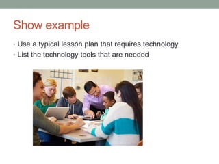 Show example
• Use a typical lesson plan that requires technology
• List the technology tools that are needed
 