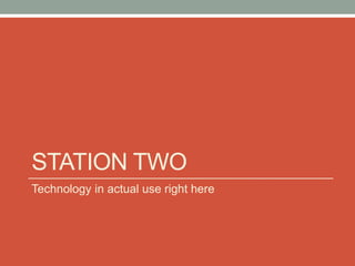 STATION TWO
Technology in actual use right here
 