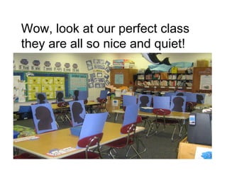 Wow, look at our perfect class they are all so nice and quiet!  