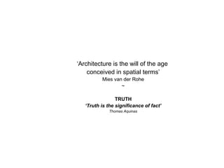 ‘Architecture is the will of the age
conceived in spatial terms’
Mies van der Rohe
~
TRUTH
‘Truth is the significance of fact’
Thomas Aquinas
 