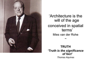 ‘Architecture is the
will of the age
conceived in spatial
terms’
Mies van der Rohe
~
TRUTH
‘Truth is the significance
of fact’
Thomas Aquinas
 