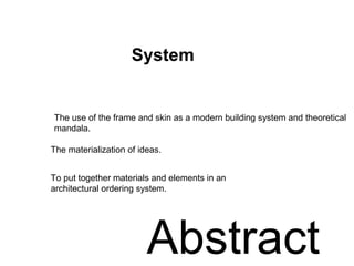The use of the frame and skin as a modern building system and theoretical
mandala.
The materialization of ideas.
To put together materials and elements in an
architectural ordering system.
Abstract
System
 