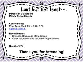 Last but not least….
Parents in Classroom
Middle School Mania
Conferences:
Mon, Tues, Wed, Fri. – 8:20- 8:50
Sign Up Genius
Room Parents
•  Shannon Hayes and Maria Keene
•  Other Volunteers and Volunteer Opportunities
Questions??
Thank you for Attending!
 