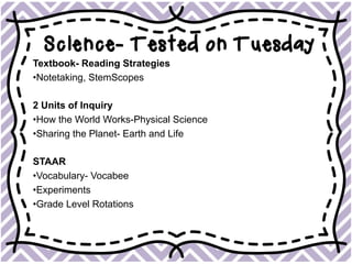 Science- Tested on Tuesday
Textbook- Reading Strategies
• Notetaking, StemScopes
2 Units of Inquiry
• How the World Works-Physical Science
• Sharing the Planet- Earth and Life
STAAR
• Vocabulary- Vocabee
• Experiments
• Grade Level Rotations
 