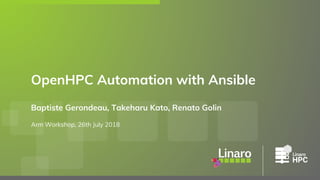 Baptiste Gerondeau, Takeharu Kato, Renato Golin
Arm Workshop, 26th July 2018
OpenHPC Automation with Ansible
 