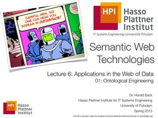 Semantic Web
                             Technologies
Lecture 6: Applications in the Web of Data
                                   01: Ontological Engineering

                                                                           Dr. Harald Sack
                Hasso Plattner Institute for IT Systems Engineering
                                                                University of Potsdam
                                                                                Spring 2013
          This ﬁle is licensed under the Creative Commons Attribution-NonCommercial 3.0 (CC BY-NC 3.0)
 