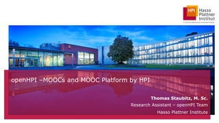 openHPI –MOOCs and MOOC Platform by HPI 
Thomas Staubitz, M. Sc. 
Research Assistant – openHPI Team 
Hasso Plattner Institute 
 