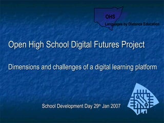 Open High School Digital Futures Project Dimensions and challenges of a digital learning platform   School Development Day 29 th  Jan 2007 OHS Languages by Distance Education 