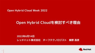 Open Hybrid Cloudを検討すべき理由
2022年6月14日
レッドハット株式会社　チーフテクノロジスト　梅野 昌彦
Open Hybrid Cloud Week 2022
1
 