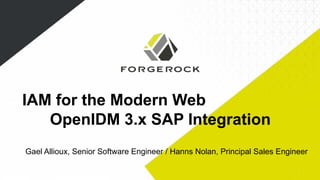 IAM for the Modern Web 
OpenIDM 3.x SAP Integration 
Gael Allioux, Senior Software Engineer / Hanns Nolan, Principal Sales Engineer 
 
