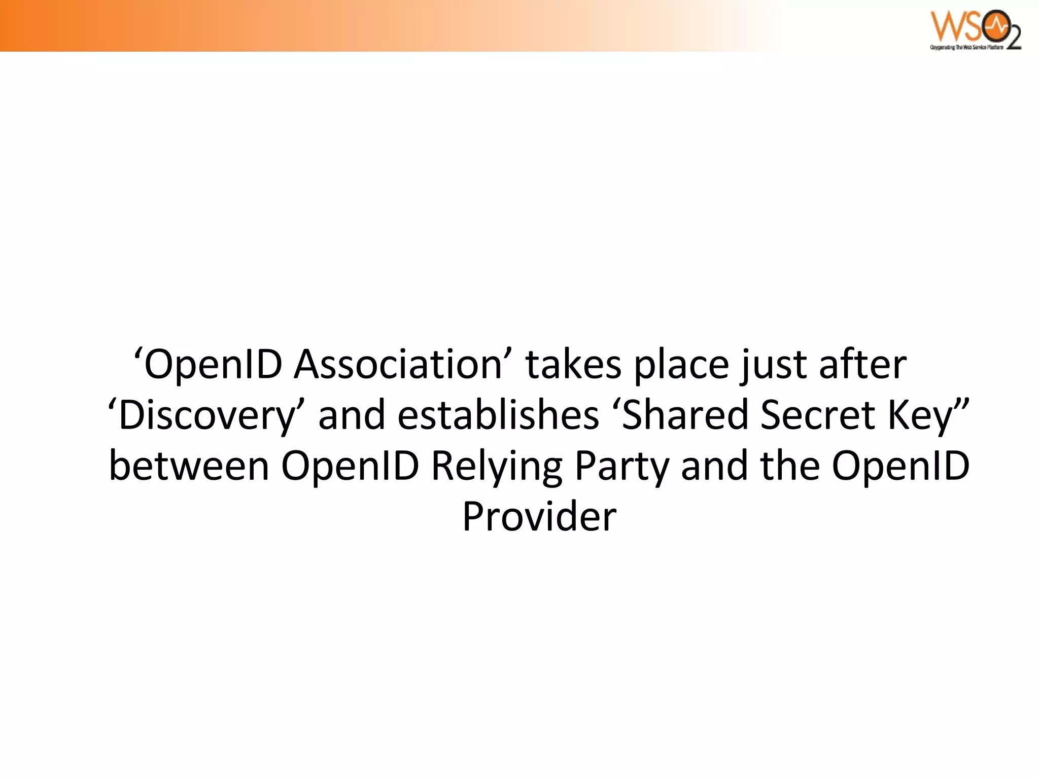 ‘OpenID Association’ takes place just after ‘Discovery’ and establishes ‘Shared Secret Key” between OpenID Relying Party and the OpenID Provider 