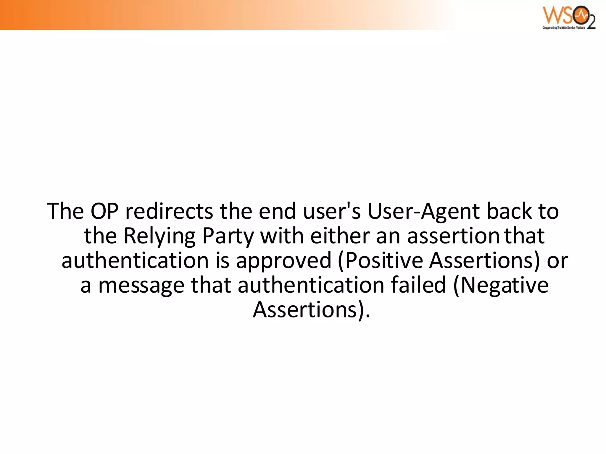 The OP redirects the end user's User-Agent back to the Relying Party with either an assertion that authentication is approved (Positive Assertions) or a message that authentication failed (Negative Assertions).  