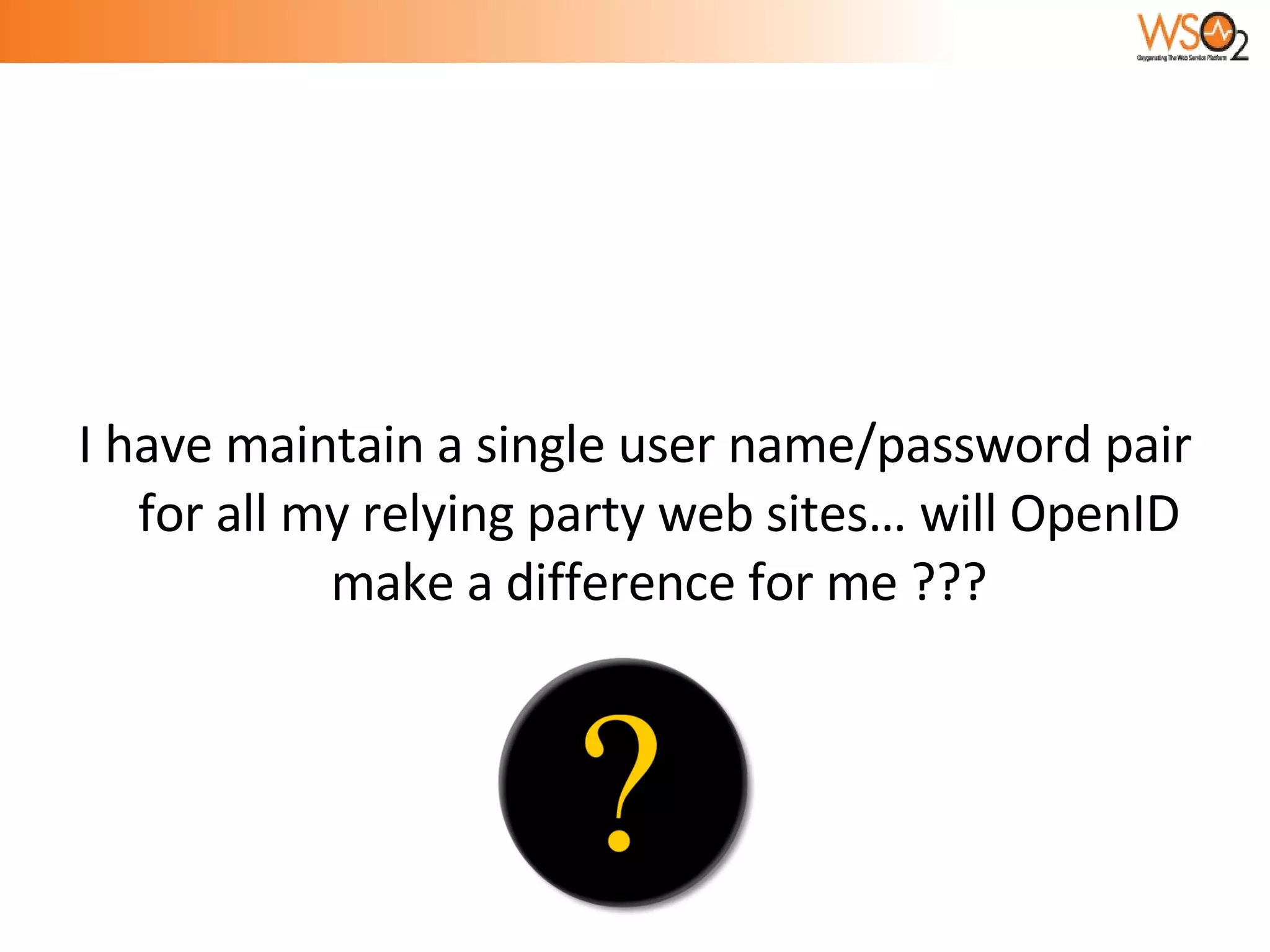I have maintain a single user name/password pair for all my relying party web sites… will OpenID make a difference for me ??? 
