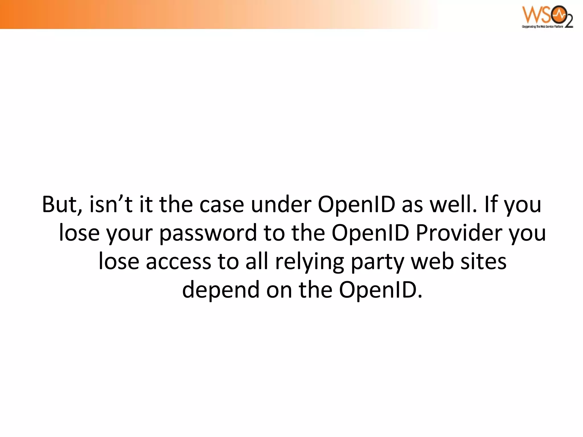 But, isn’t it the case under OpenID as well. If you lose your password to the OpenID Provider you lose access to all relying party web sites depend on the OpenID. 