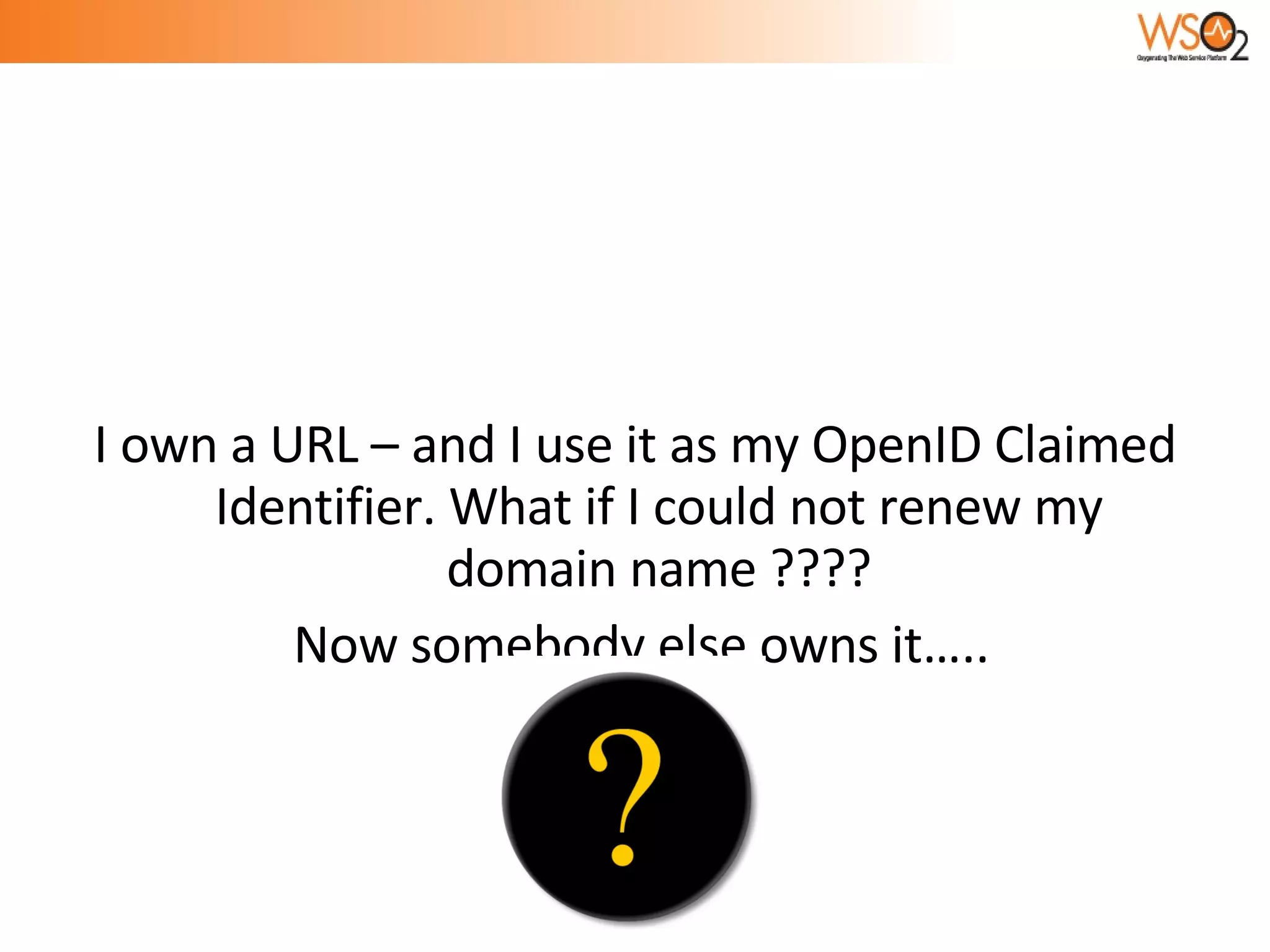 I own a URL – and I use it as my OpenID Claimed Identifier. What if I could not renew my domain name ???? Now somebody else owns it….. 