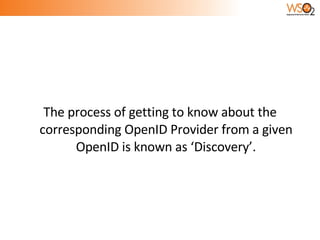 The process of getting to know about the corresponding OpenID Provider from a given OpenID is known as ‘Discovery’. 