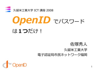 久留米工業大学 ICT 講座 2008



OpenID でパスワード
は１つだけ！

                      佐塚秀人
                   久留米工業大学
           電子認証局市民ネットワーク福岡


                             1
 