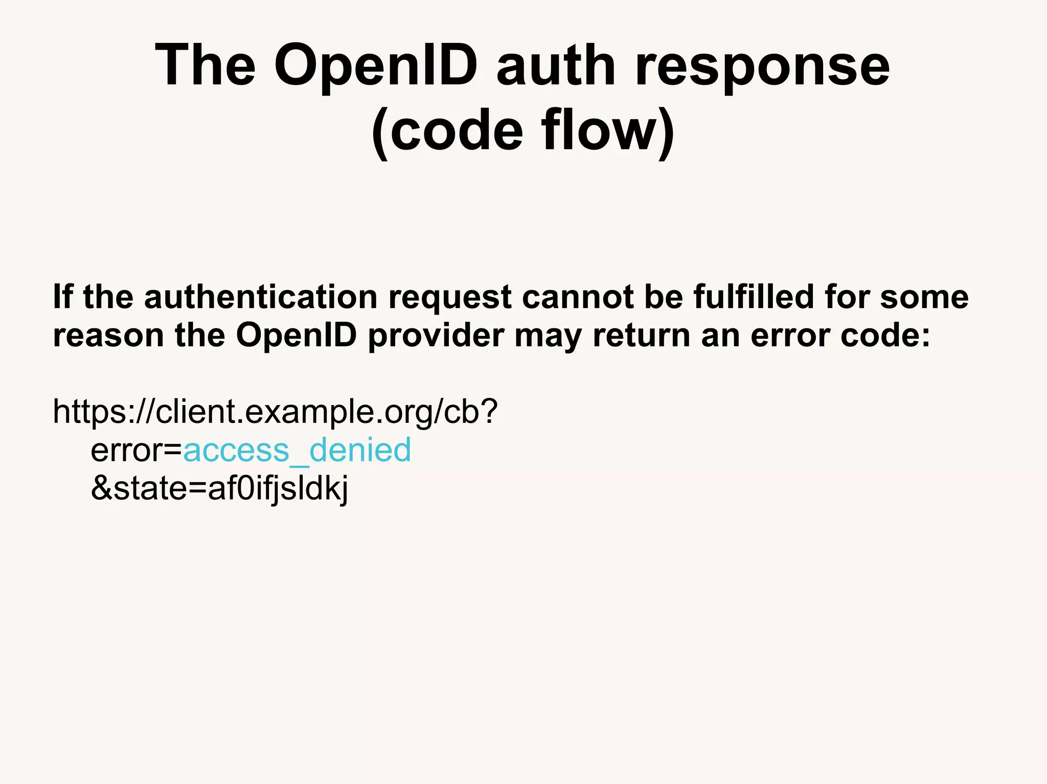 The OpenID auth response
(code flow)
If the authentication request cannot be fulfilled for some
reason the OpenID provider may return an error code:
https://client.example.org/cb?
error=access_denied
&state=af0ifjsldkj
 