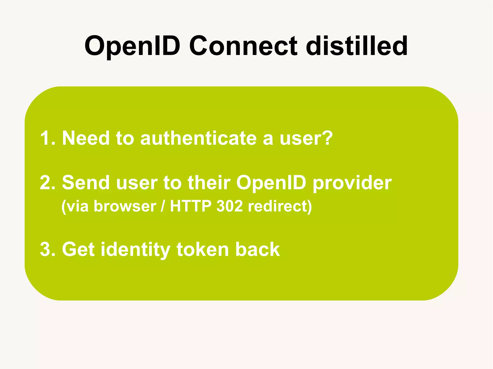 1. Need to authenticate a user?
2. Send user to their OpenID provider
(via browser / HTTP 302 redirect)
3. Get identity token back
OpenID Connect distilled
 
