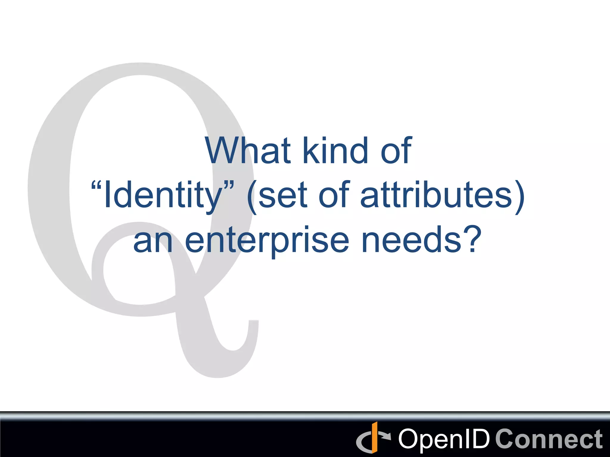 Connect	
OpenID	
Q	
What kind of
“Identity” (set of attributes)
an enterprise needs? 	
 