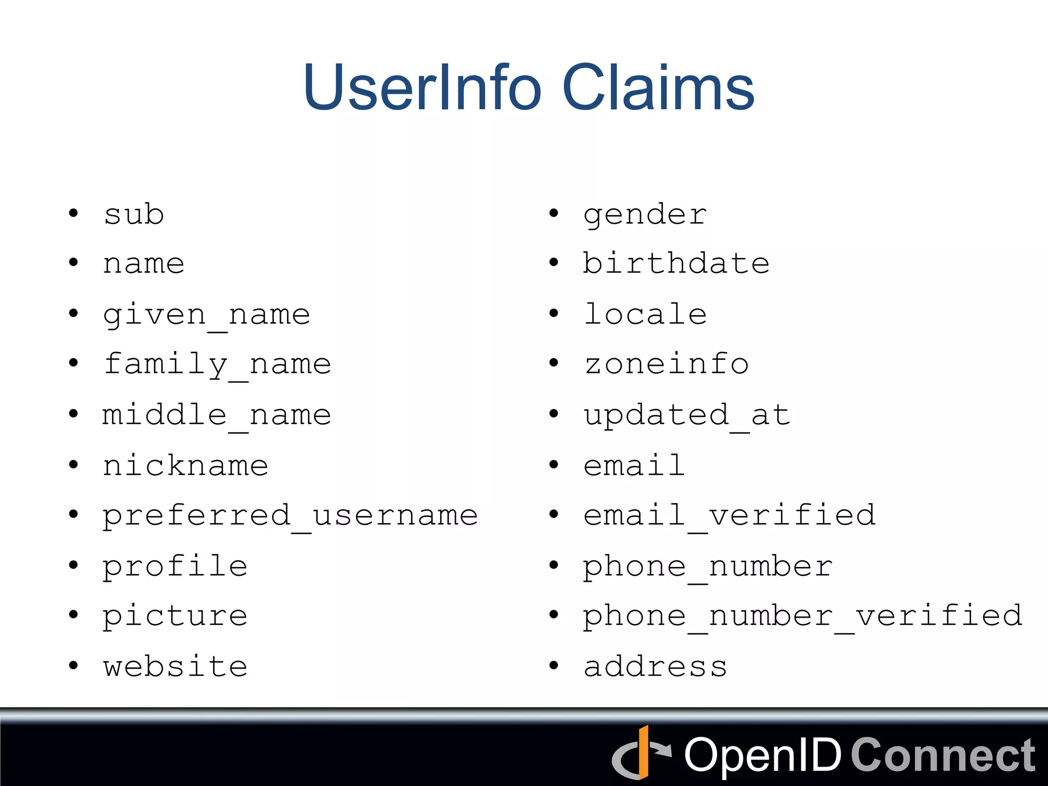Connect	
OpenID	
UserInfo Claims
•  sub
•  name
•  given_name
•  family_name
•  middle_name
•  nickname
•  preferred_username
•  profile
•  picture
•  website
•  gender
•  birthdate
•  locale
•  zoneinfo
•  updated_at
•  email
•  email_verified
•  phone_number
•  phone_number_verified
•  address
 