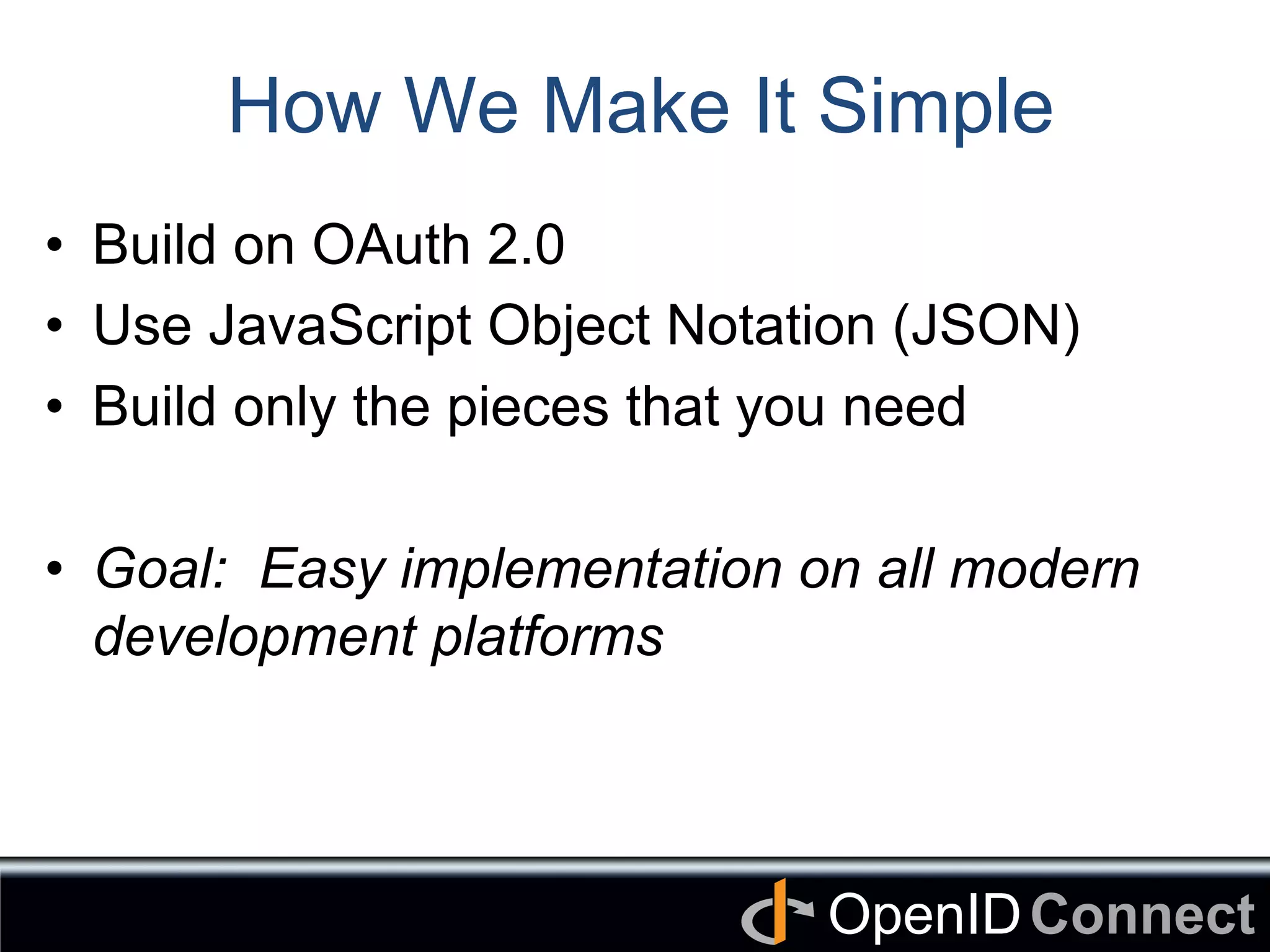 Connect	
OpenID	
How We Make It Simple
•  Build on OAuth 2.0
•  Use JavaScript Object Notation (JSON)
•  Build only the pieces that you need
•  Goal: Easy implementation on all modern
development platforms
 