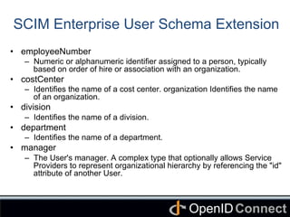 Connect	
OpenID	
SCIM Enterprise User Schema Extension	
•  employeeNumber
–  Numeric or alphanumeric identifier assigned t...