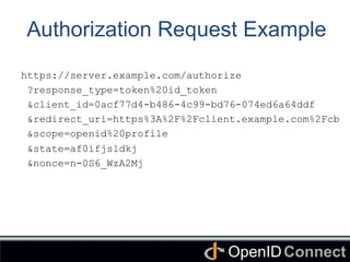 Connect	
OpenID	
Authorization Request Example
https://server.example.com/authorize
?response_type=token%20id_token
&client_id=0acf77d4-b486-4c99-bd76-074ed6a64ddf
&redirect_uri=https%3A%2F%2Fclient.example.com%2Fcb
&scope=openid%20profile
&state=af0ifjsldkj
&nonce=n-0S6_WzA2Mj
 