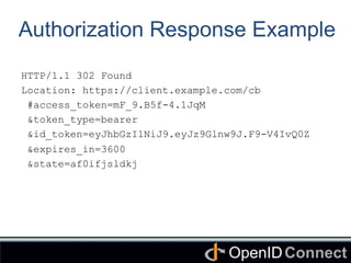 Connect	
OpenID	
Authorization Response Example
HTTP/1.1 302 Found
Location: https://client.example.com/cb
#access_token=mF_9.B5f-4.1JqM
&token_type=bearer
&id_token=eyJhbGzI1NiJ9.eyJz9Glnw9J.F9-V4IvQ0Z
&expires_in=3600
&state=af0ifjsldkj
 