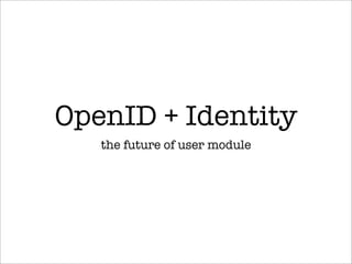 OpenID + Identity
   the future of user module