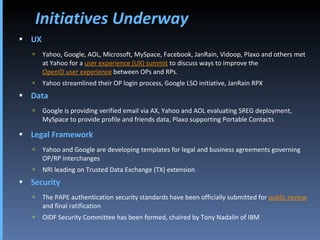 Initiatives Underway <ul><li>UX </li></ul><ul><ul><li>Yahoo, Google, AOL, Microsoft, MySpace, Facebook, JanRain, Vidoop, P...