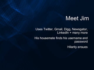 Meet Jim Uses Twitter, Gmail, Digg, Newsgator, LinkedIn + many more His housemate finds his username and password Hilarity...