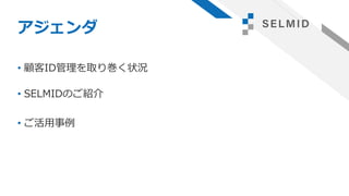 アジェンダ
• 顧客ID管理を取り巻く状況
• SELMIDのご紹介
• ご活用事例
 
