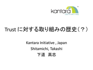 Trust に対する取り組みの歴史（？）

     Kantara Initiative , Japan
       Shitamichi, Takashi
           下道 高志
 