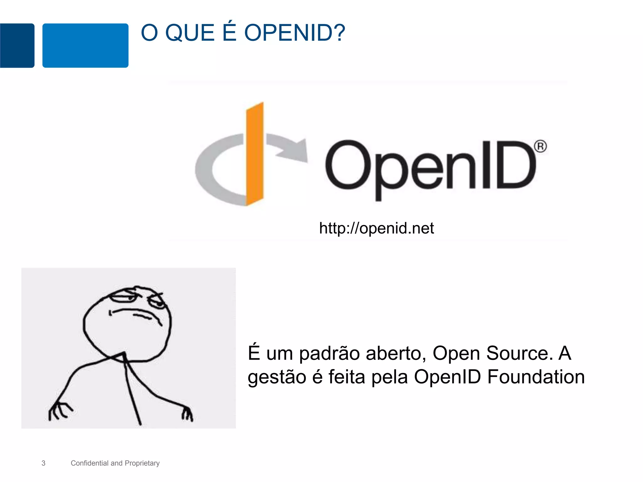 O QUE É OPENID? 
Confidential 3 and Proprietary 
http://openid.net 
É um padrão aberto, Open Source. A 
gestão é feita pela OpenID Foundation 
 