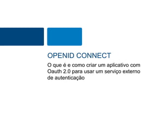 OPENID CONNECT 
O que é e como criar um aplicativo com 
Oauth 2.0 para usar um serviço externo 
de autenticação 
 